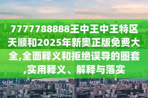 7777788888王中王中王特區天順和2025年新奧正版免費大全,全面釋義和拒絕誤導的圈套,實用釋義、解釋與落實